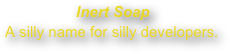 Inert Soap
A silly name for silly developers.